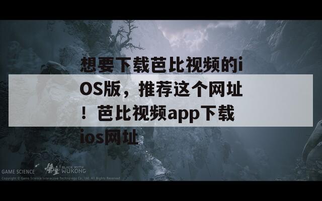 想要下载芭比视频的iOS版，推荐这个网址！芭比视频app下载ios网址