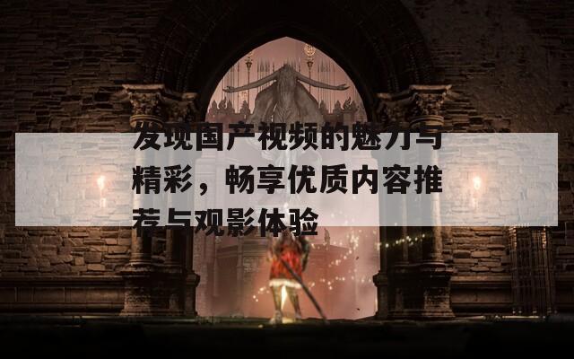 发现国产视频的魅力与精彩，畅享优质内容推荐与观影体验