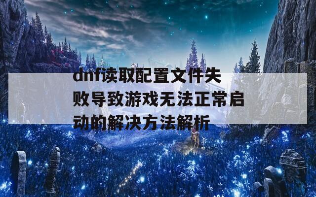 dnf读取配置文件失败导致游戏无法正常启动的解决方法解析