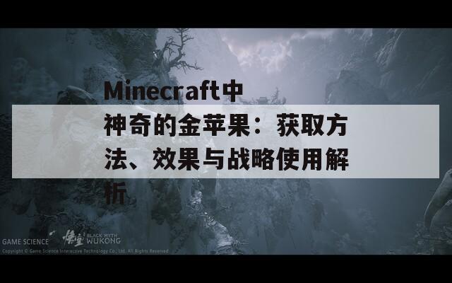 Minecraft中神奇的金苹果：获取方法、效果与战略使用解析