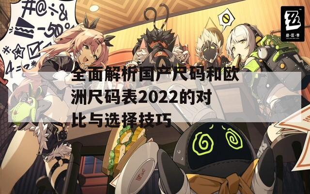 全面解析国产尺码和欧洲尺码表2022的对比与选择技巧