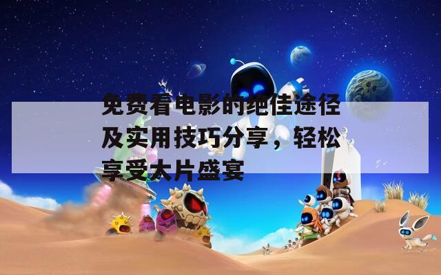 免费看电影的绝佳途径及实用技巧分享，轻松享受大片盛宴