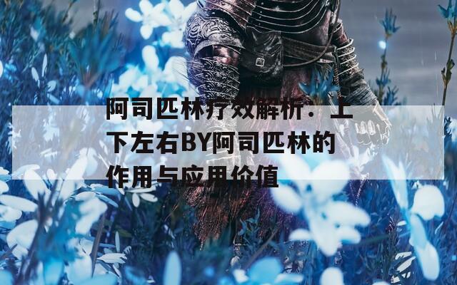 阿司匹林疗效解析：上下左右BY阿司匹林的作用与应用价值