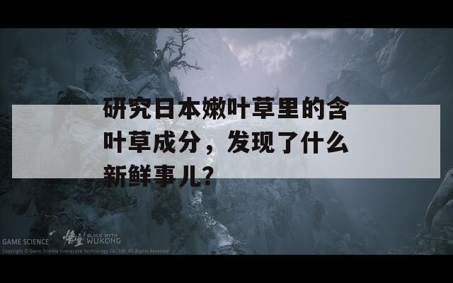 研究日本嫩叶草里的含叶草成分，发现了什么新鲜事儿？