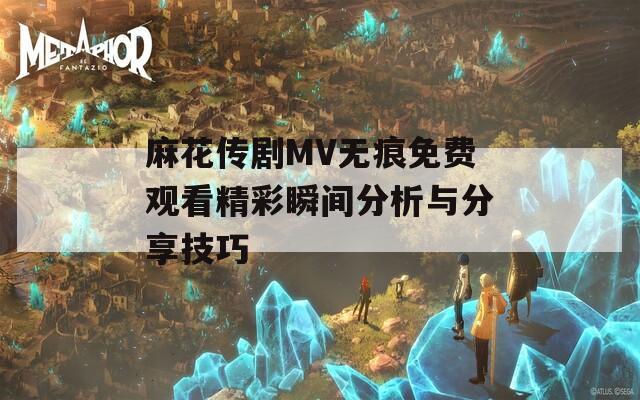 麻花传剧MV无痕免费观看精彩瞬间分析与分享技巧