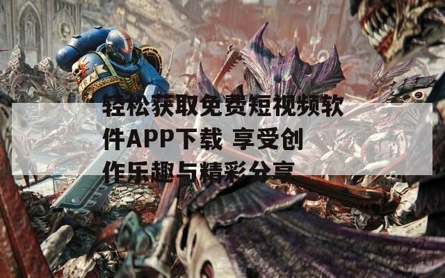 轻松获取免费短视频软件APP下载 享受创作乐趣与精彩分享