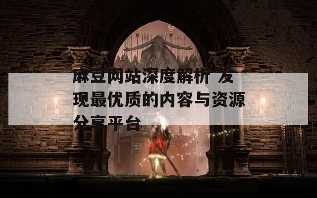 麻豆网站深度解析 发现最优质的内容与资源分享平台