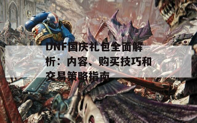 DNF国庆礼包全面解析：内容、购买技巧和交易策略指南