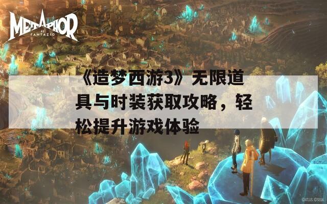 《造梦西游3》无限道具与时装获取攻略，轻松提升游戏体验