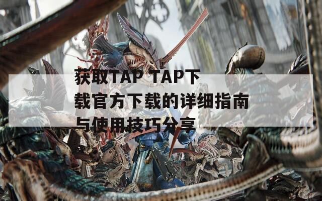 获取TAP TAP下载官方下载的详细指南与使用技巧分享