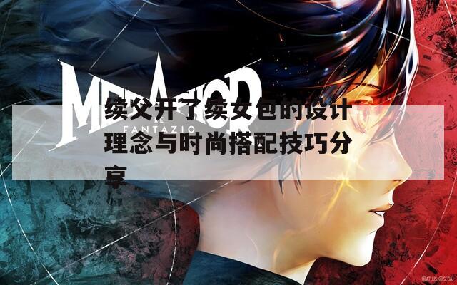 续父开了续女包的设计理念与时尚搭配技巧分享
