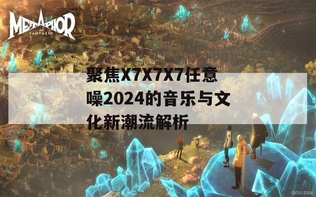 聚焦X7X7X7任意噪2024的音乐与文化新潮流解析