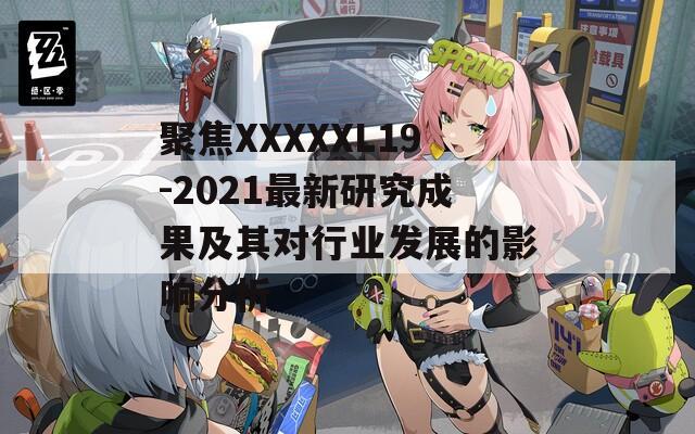 聚焦XXXXXL19-2021最新研究成果及其对行业发展的影响分析