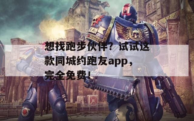 想找跑步伙伴？试试这款同城约跑友app，完全免费！