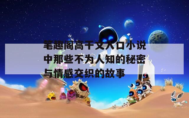 笔趣阁高干文入口小说中那些不为人知的秘密与情感交织的故事
