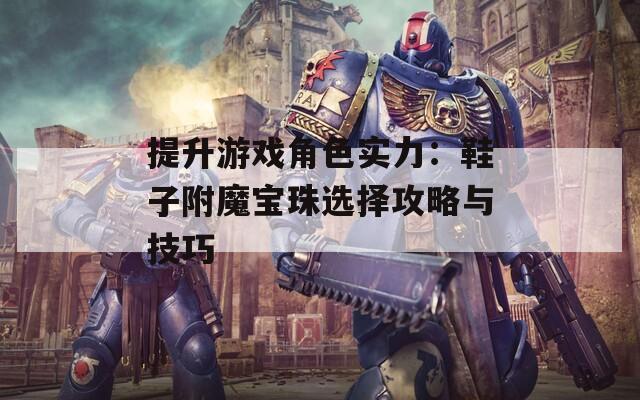 提升游戏角色实力：鞋子附魔宝珠选择攻略与技巧