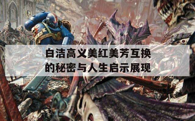 白洁高义美红美芳互换的秘密与人生启示展现
