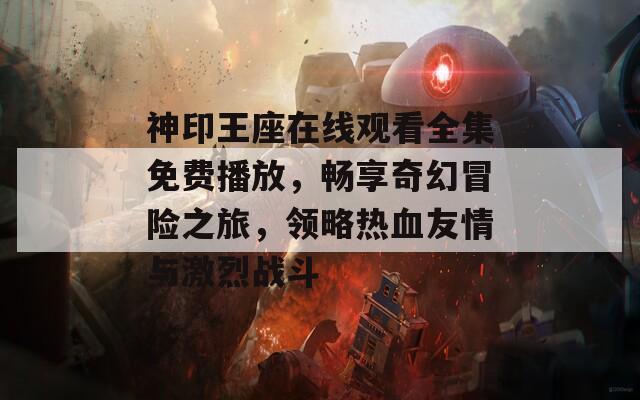 神印王座在线观看全集免费播放，畅享奇幻冒险之旅，领略热血友情与激烈战斗