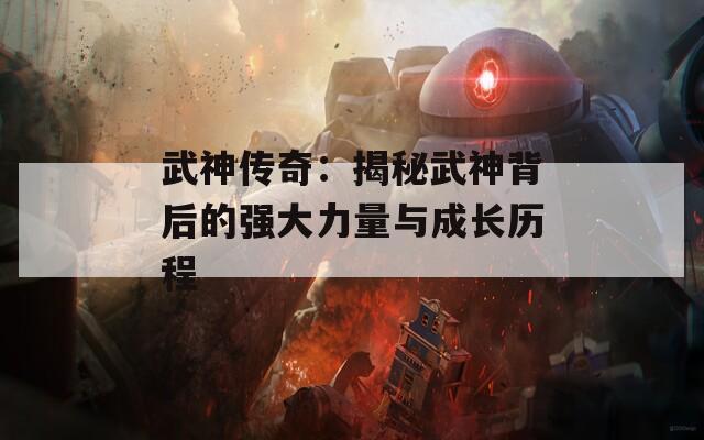 武神传奇：揭秘武神背后的强大力量与成长历程