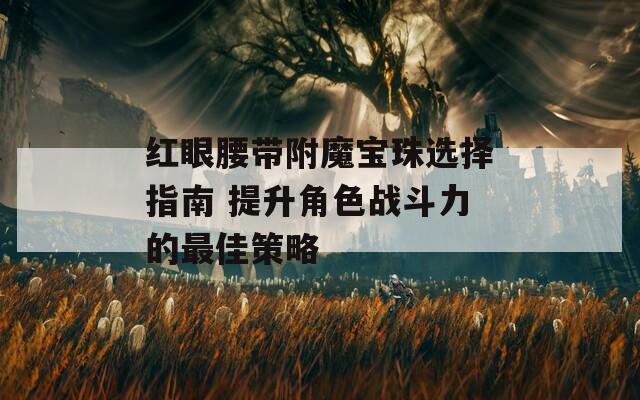 红眼腰带附魔宝珠选择指南 提升角色战斗力的最佳策略
