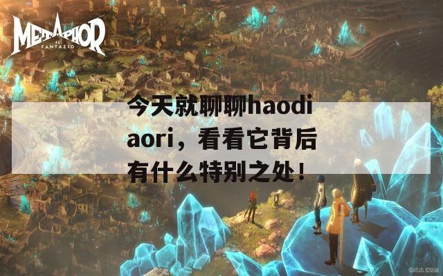 今天就聊聊haodiaori，看看它背后有什么特别之处！