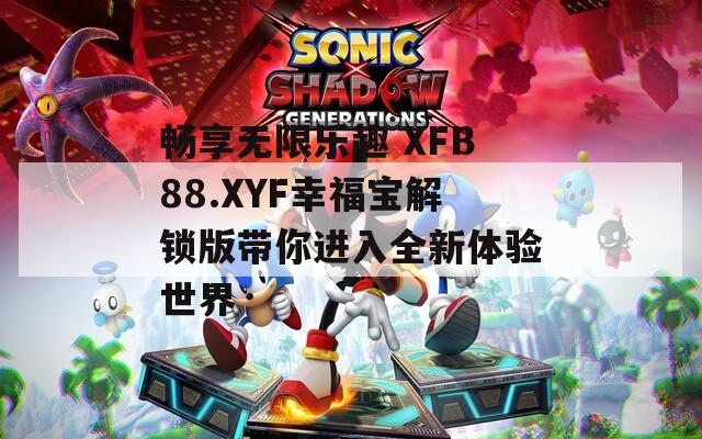 畅享无限乐趣 XFB88.XYF幸福宝解锁版带你进入全新体验世界