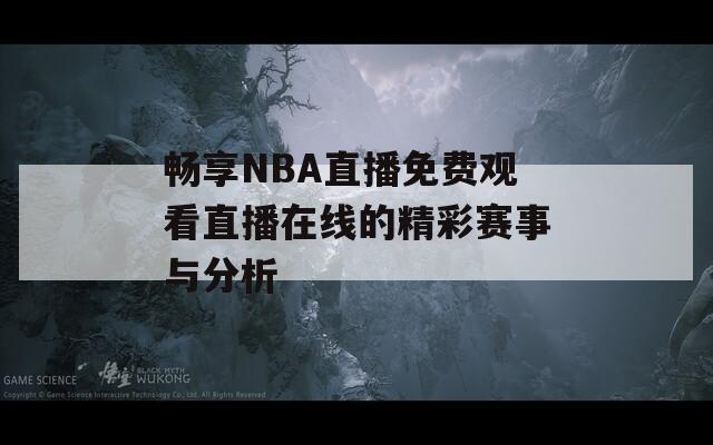 畅享NBA直播免费观看直播在线的精彩赛事与分析