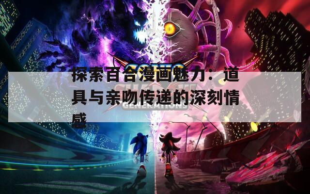 探索百合漫画魅力：道具与亲吻传递的深刻情感