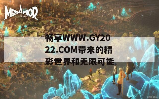 畅享WWW.GY2022.COM带来的精彩世界和无限可能