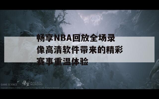 畅享NBA回放全场录像高清软件带来的精彩赛事重温体验