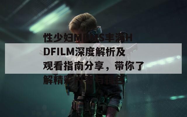 性少妇MDMS丰满HDFILM深度解析及观看指南分享，带你了解精彩内容与特色