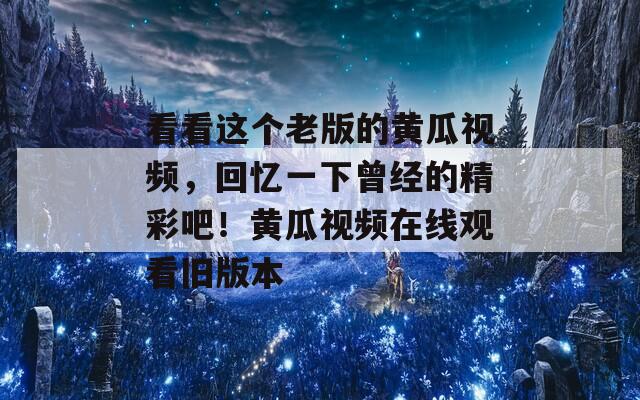 看看这个老版的黄瓜视频，回忆一下曾经的精彩吧！黄瓜视频在线观看旧版本