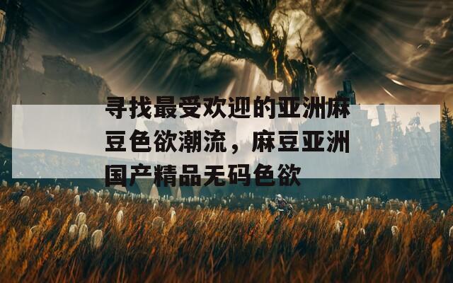 寻找最受欢迎的亚洲麻豆色欲潮流，麻豆亚洲国产精品无码色欲