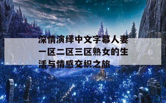 深情演绎中文字幕人妻一区二区三区熟女的生活与情感交织之旅