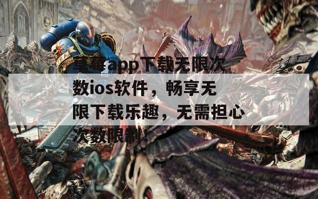草莓app下载无限次数ios软件，畅享无限下载乐趣，无需担心次数限制！
