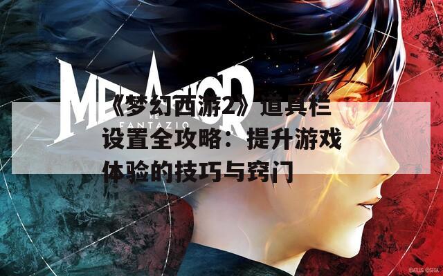 《梦幻西游2》道具栏设置全攻略：提升游戏体验的技巧与窍门