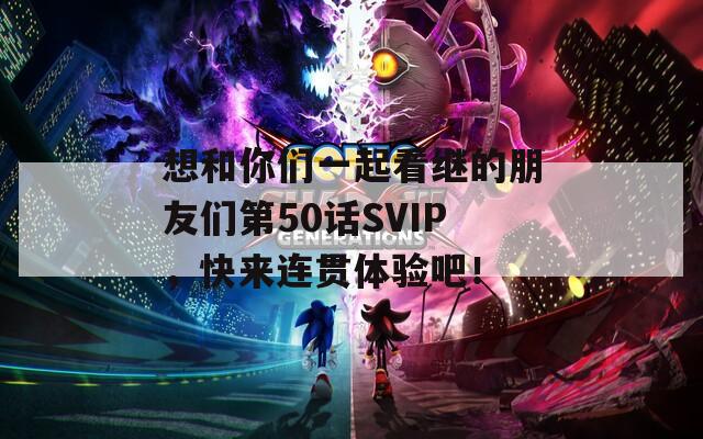 想和你们一起看继的朋友们第50话SVIP，快来连贯体验吧！