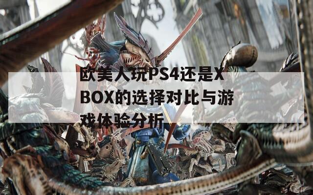 欧美人玩PS4还是XBOX的选择对比与游戏体验分析