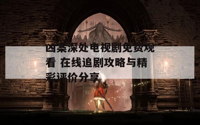 凶案深处电视剧免费观看 在线追剧攻略与精彩评价分享