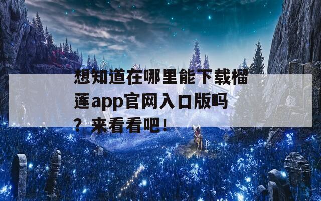 想知道在哪里能下载榴莲app官网入口版吗？来看看吧！