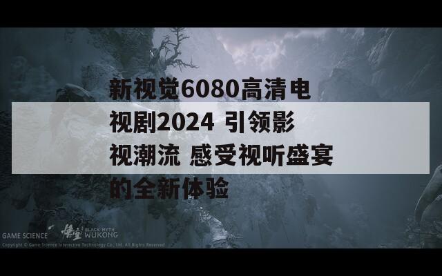 新视觉6080高清电视剧2024 引领影视潮流 感受视听盛宴的全新体验