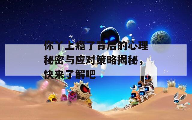 你丫上瘾了背后的心理秘密与应对策略揭秘，快来了解吧