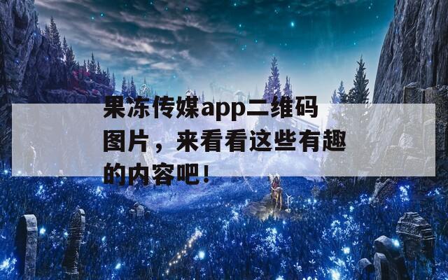 果冻传媒app二维码图片，来看看这些有趣的内容吧！