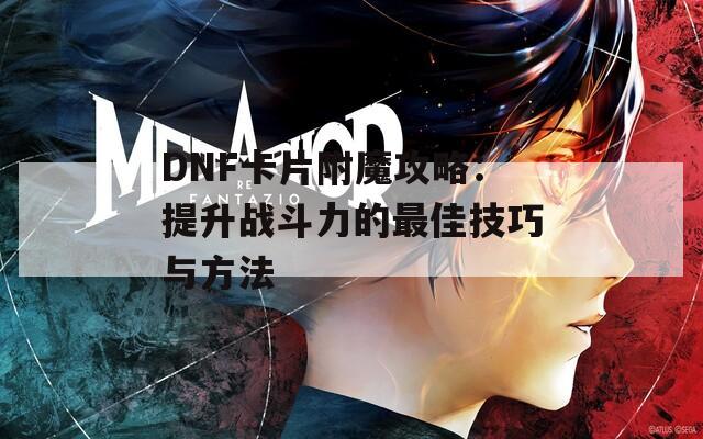 DNF卡片附魔攻略：提升战斗力的最佳技巧与方法