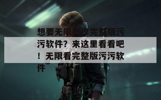 想要无限畅享完整版污污软件？来这里看看吧！无限看完整版污污软件