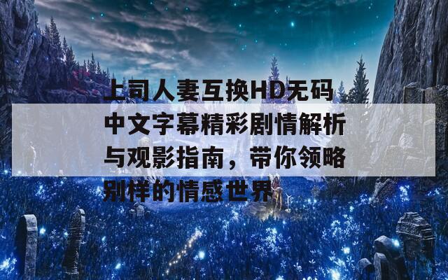 上司人妻互换HD无码中文字幕精彩剧情解析与观影指南，带你领略别样的情感世界