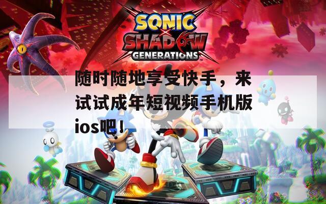 随时随地享受快手，来试试成年短视频手机版ios吧！