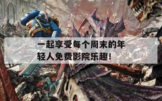 一起享受每个周末的年轻人免费影院乐趣！