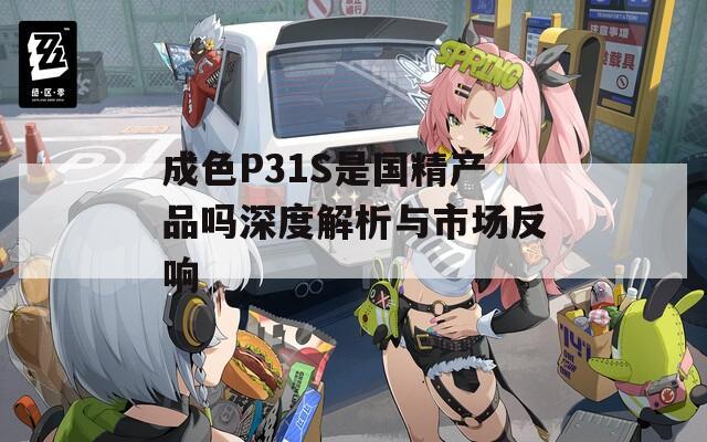 成色P31S是国精产品吗深度解析与市场反响