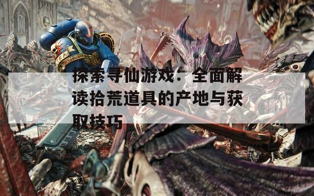 探索寻仙游戏：全面解读拾荒道具的产地与获取技巧